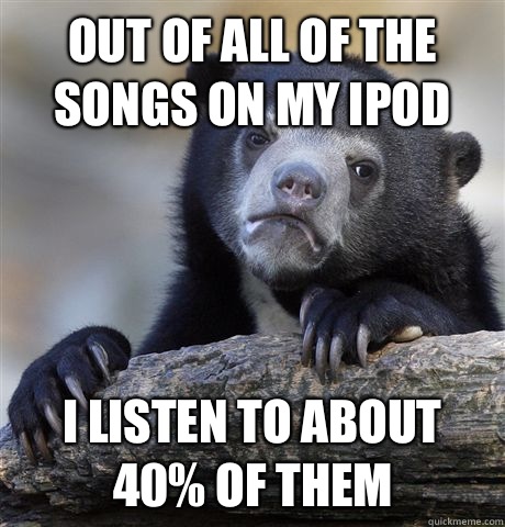 Out of all of the songs on my IPod  I listen to about 40% of them - Out of all of the songs on my IPod  I listen to about 40% of them  Confession Bear