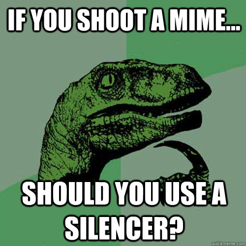 If you shoot a mime... should you use a silencer?  Philosoraptor