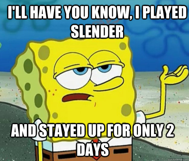 I'll have you know, i played slender And stayed up for only 2 days  How tough am I