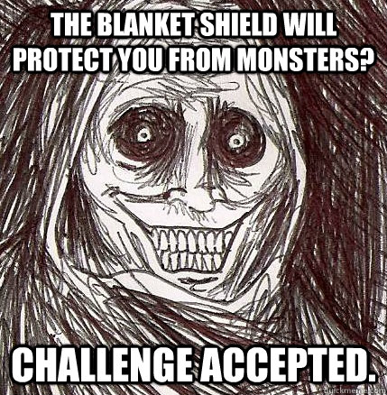 The blanket shield will protect you from monsters? Challenge accepted.  Horrifying Houseguest