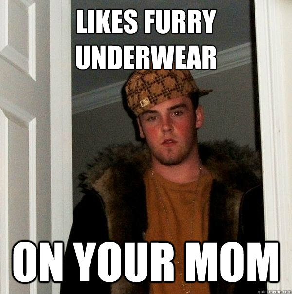 Likes Furry Underwear On Your Mom - Likes Furry Underwear On Your Mom  Scumbag Steve