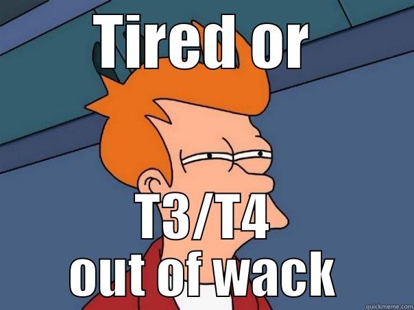 Hypothyroidism issues - TIRED OR T3/T4 OUT OF WACK Futurama Fry