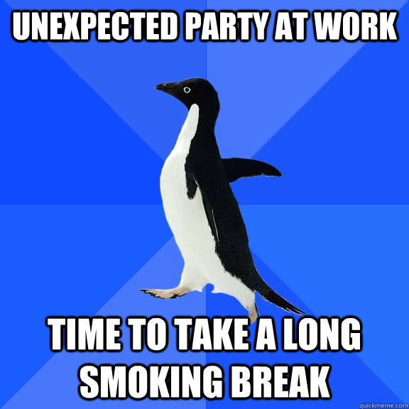 Unexpected party at work time to take a long smoking break - Unexpected party at work time to take a long smoking break  Socially Awkward Penguin