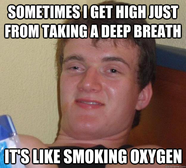 sometimes i get high just from taking a deep breath it's like smoking oxygen - sometimes i get high just from taking a deep breath it's like smoking oxygen  10 Guy