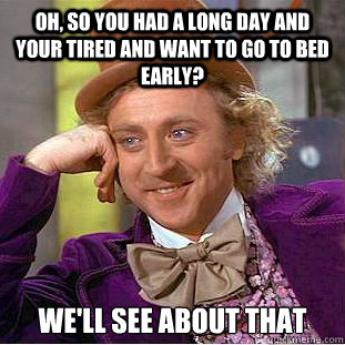 oh, so you had a long day and your tired and want to go to bed early? we'll see about that  Condescending Wonka
