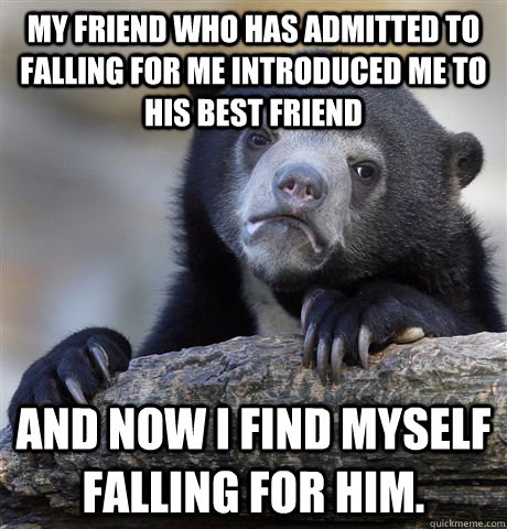 My friend who has admitted to falling for me introduced me to his best friend and now I find myself falling for him.  - My friend who has admitted to falling for me introduced me to his best friend and now I find myself falling for him.   Confession Bear