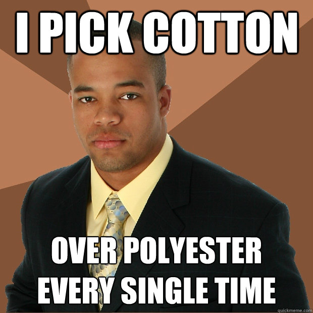 i pick cotton over polyester 
every single time  Successful Black Man