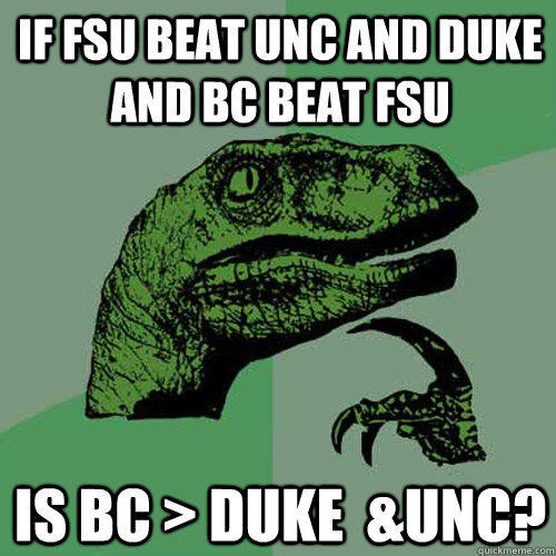 IF FSU BEAT UNC AND DUKE AND BC BEAT FSU IS BC > DUKE  &unc? - IF FSU BEAT UNC AND DUKE AND BC BEAT FSU IS BC > DUKE  &unc?  Philosoraptor