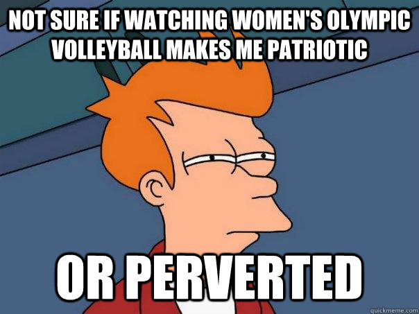 Not sure if watching women's olympic volleyball makes me patriotic Or perverted  Futurama Fry