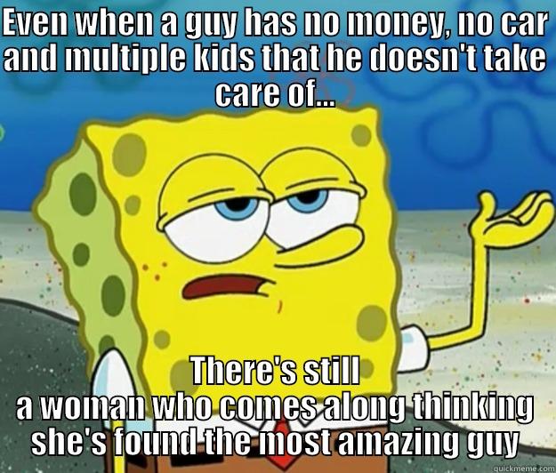 EVEN WHEN A GUY HAS NO MONEY, NO CAR AND MULTIPLE KIDS THAT HE DOESN'T TAKE CARE OF... THERE'S STILL A WOMAN WHO COMES ALONG THINKING SHE'S FOUND THE MOST AMAZING GUY Tough Spongebob