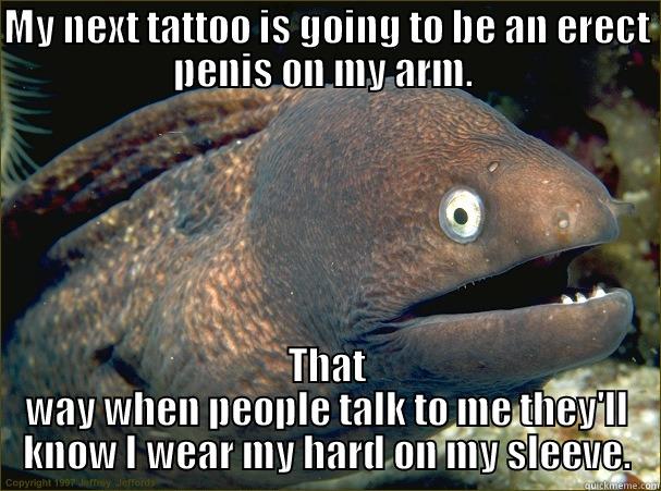 MY NEXT TATTOO IS GOING TO BE AN ERECT PENIS ON MY ARM.  THAT WAY WHEN PEOPLE TALK TO ME THEY'LL KNOW I WEAR MY HARD ON MY SLEEVE. Bad Joke Eel