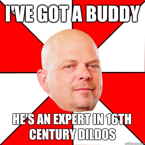 i've got a buddy he's an expert in 16th century dildos  Pawn Star