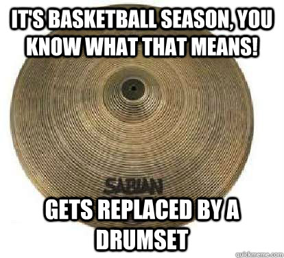 It's basketball season, you know what that means! Gets replaced by a drumset  Sad Cymbal