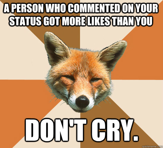 A person who commented on your status got more likes than you  don't cry.   Condescending Fox