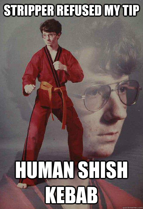 stripper refused my tip human shish kebab - stripper refused my tip human shish kebab  Karate Kyle