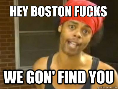 Hey Boston Fucks we gon' find you   We gonna find you