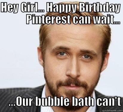 HEY GIRL... HAPPY BIRTHDAY             PINTEREST CAN WAIT...      ...OUR BUBBLE BATH CAN'T Good Guy Ryan Gosling