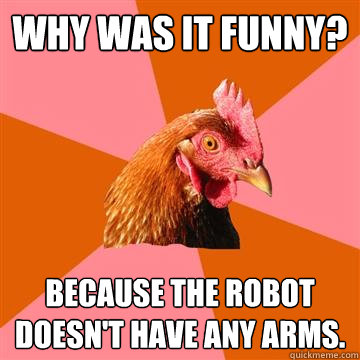 Why was it funny? Because the robot doesn't have any arms.  Anti-Joke Chicken