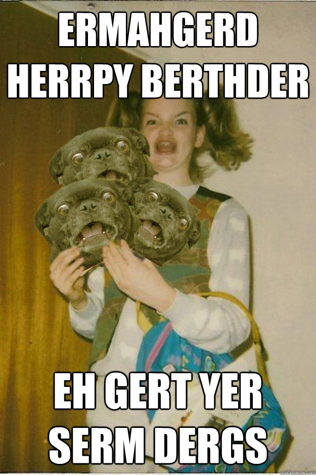 ermahgerd Herrpy Berthder  eh gert yer serm dergs   ermahgerd dergs