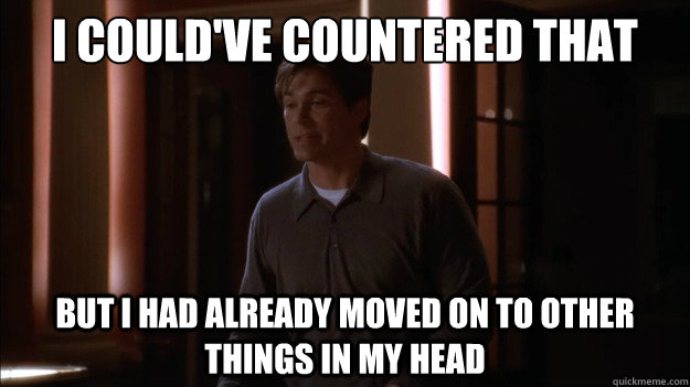 I could've countered that but I had already moved on to other things in my head - I could've countered that but I had already moved on to other things in my head  West Wing Logic