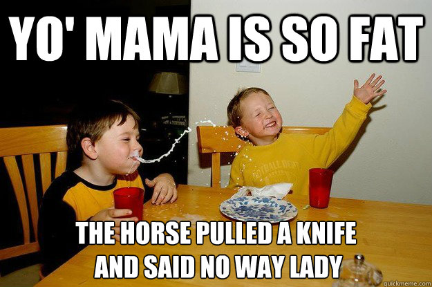 yo' mama is so fat  the horse pulled a knife
 and said no way lady  yo mama is so fat