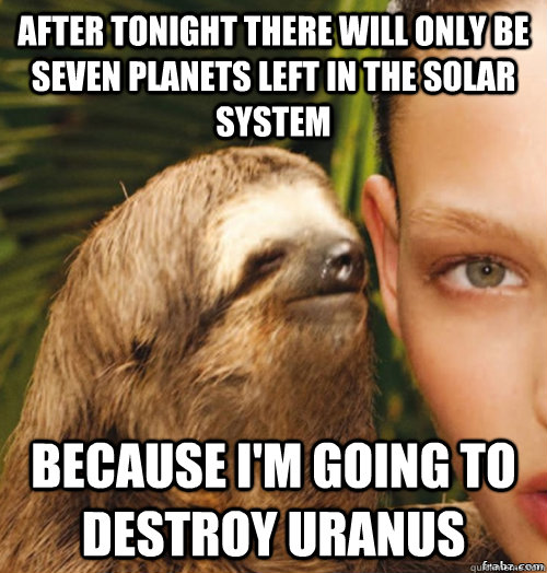 After tonight there will only be seven planets left in the solar system Because I'm going to destroy Uranus  rape sloth