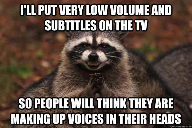 I'll put very low volume and subtitles on the TV So people will think they are making up voices in their heads  Evil Plotting Raccoon