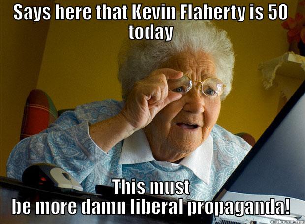 SAYS HERE THAT KEVIN FLAHERTY IS 50 TODAY THIS MUST BE MORE DAMN LIBERAL PROPAGANDA! Grandma finds the Internet