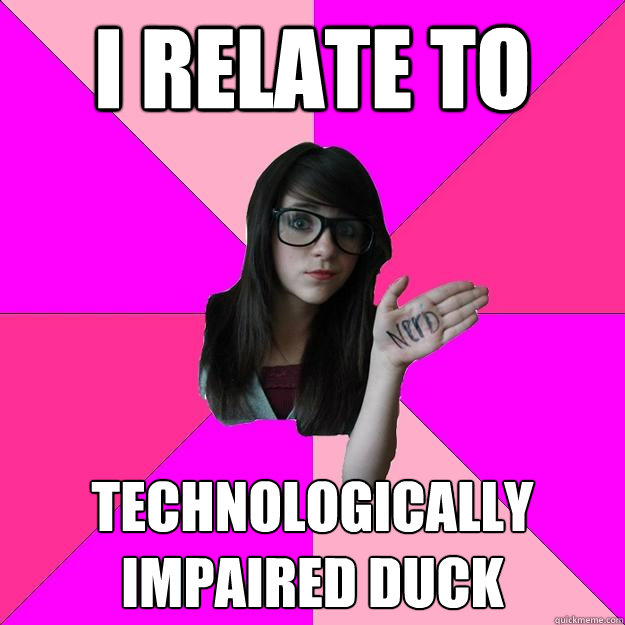 I relate to technologically impaired duck - I relate to technologically impaired duck  Idiot Nerd Girl