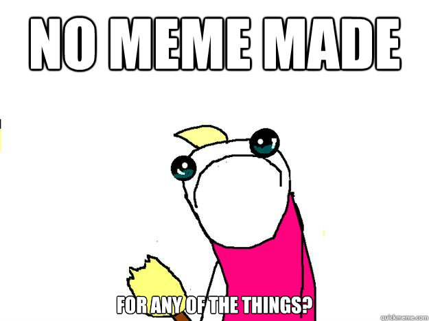 no meme madE for any of the things? - no meme madE for any of the things?  All the things sad