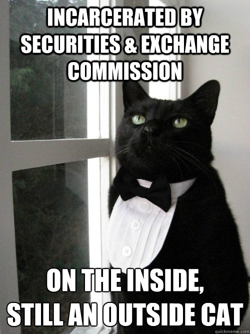 incarcerated by securities & exchange commission on the inside, 
still an outside cat  One Percent Cat