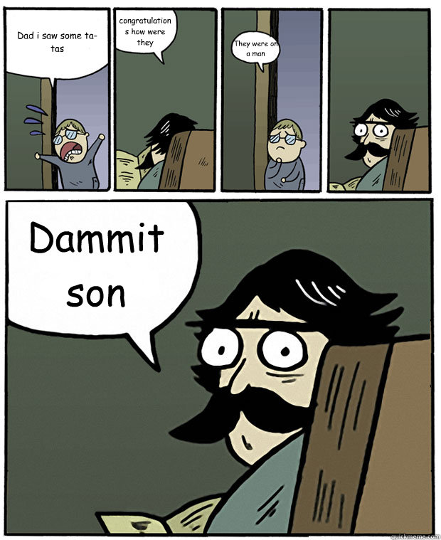 Dad i saw some ta-tas congratulations how were they They were on a man Dammit son - Dad i saw some ta-tas congratulations how were they They were on a man Dammit son  Stare Dad