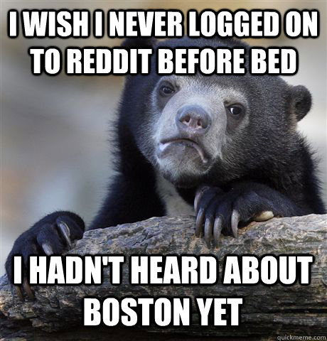 I wish I never logged on to reddit before bed I hadn't heard about boston yet  Confession Bear