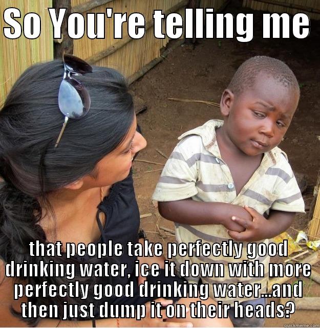 SO YOU'RE TELLING ME  THAT PEOPLE TAKE PERFECTLY GOOD DRINKING WATER, ICE IT DOWN WITH MORE PERFECTLY GOOD DRINKING WATER...AND THEN JUST DUMP IT ON THEIR HEADS? Skeptical Third World Kid