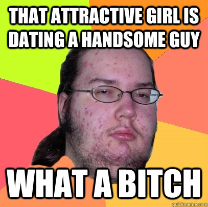 that attractive girl is dating a handsome guy  what a bitch  Butthurt Dweller