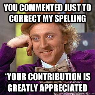 You commented just to correct my spelling *your contribution is greatly appreciated  Condescending Wonka