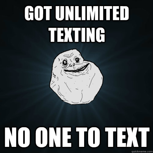 Got unlimited texting NO one to text  Forever Alone