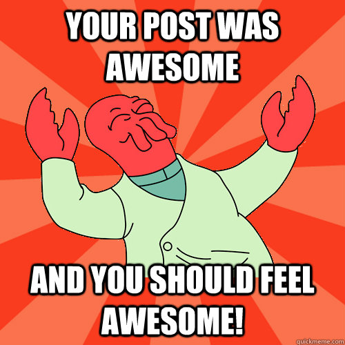 Your post was awesome and you should feel awesome! - Your post was awesome and you should feel awesome!  Awesome Zoidberg