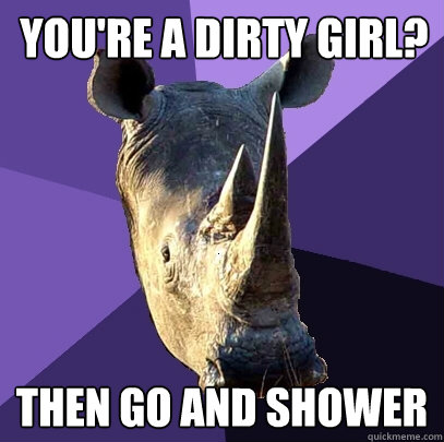 You're a dirty girl? Then go and shower  Sexually Oblivious Rhino