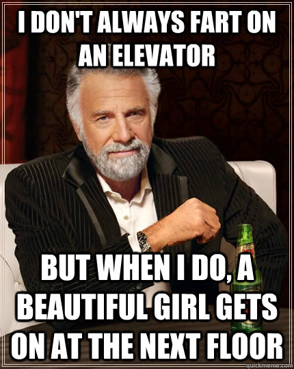 I don't always fart on an elevator but when I do, a beautiful girl gets on at the next floor  The Most Interesting Man In The World