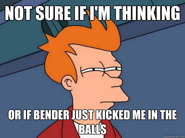 Not sure if i'm thinking or if bender just kicked me in the balls  Futurama Fry