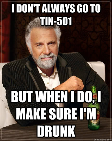 I don't always go to TIN-501 but when I do, I make sure I'm drunk  The Most Interesting Man In The World