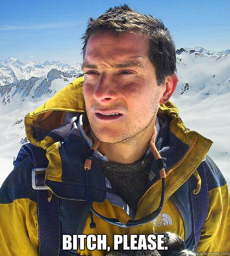  bitch, please.  Bear Grylls