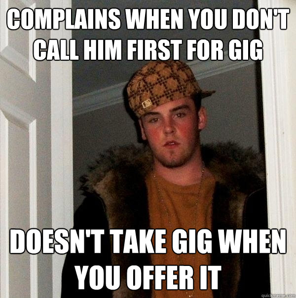 Complains when you don't call him first for gig Doesn't take gig when you offer it  Scumbag Steve