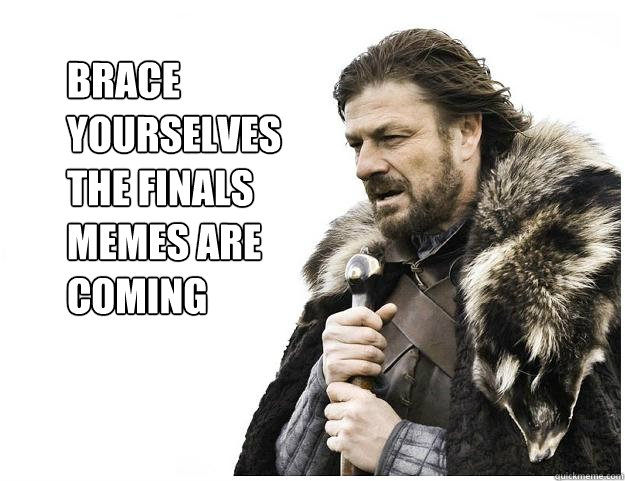 Brace yourselves
the finals 
memes are coming  Imminent Ned