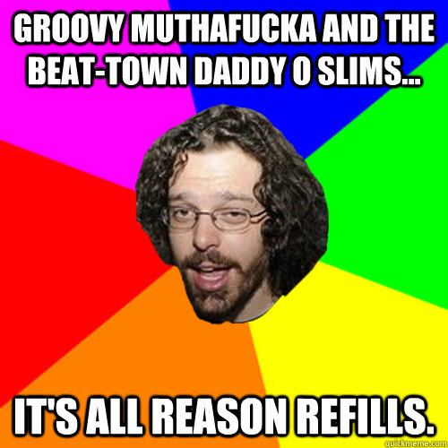 Groovy Muthafucka and the Beat-Town Daddy O Slims... It's All Reason Refills.  