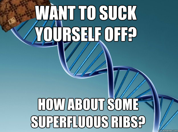 want to suck yourself off? how about some superfluous ribs?  Scumbag Genetics