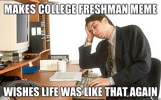 Makes College Freshman Meme Wishes life was like that again - Makes College Freshman Meme Wishes life was like that again  Bitter College Grad