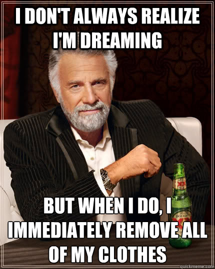 I don't always realize I'm dreaming but when I do, I immediately remove all of my clothes  The Most Interesting Man In The World