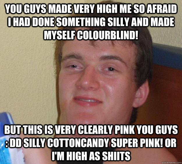 You guys made very high me so afraid I had done something silly and made myself colourblind! But this is very clearly pink you guys : DD Silly cottoncandy super pink! Or I'm high as shiits  10 Guy